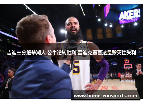吉迪三分绝杀湖人 公牛逆转胜利 雷迪克直言这是毁灭性失利