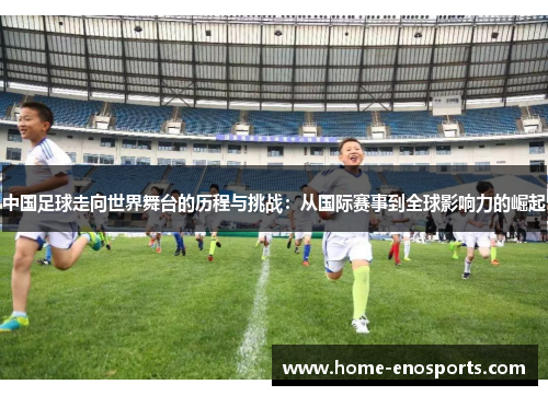 中国足球走向世界舞台的历程与挑战：从国际赛事到全球影响力的崛起