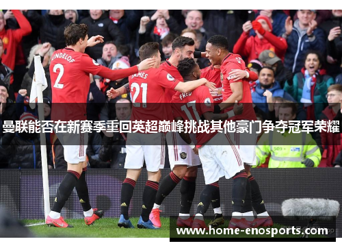曼联能否在新赛季重回英超巅峰挑战其他豪门争夺冠军荣耀