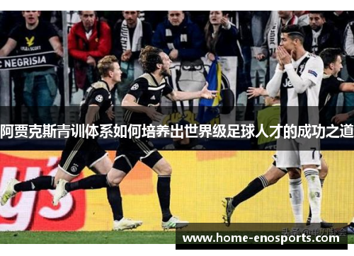 阿贾克斯青训体系如何培养出世界级足球人才的成功之道