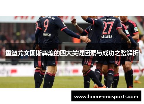 重塑尤文图斯辉煌的四大关键因素与成功之路解析