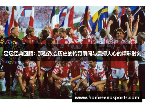 足坛经典回顾：那些改变历史的传奇瞬间与震撼人心的精彩时刻