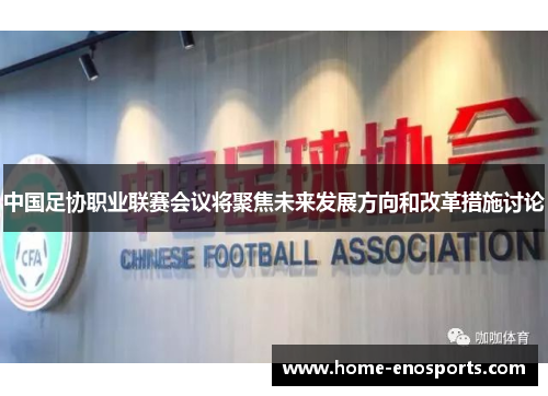 中国足协职业联赛会议将聚焦未来发展方向和改革措施讨论
