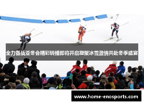 全力备战亚冬会精彩转播即将开启凝聚冰雪激情共赴冬季盛宴