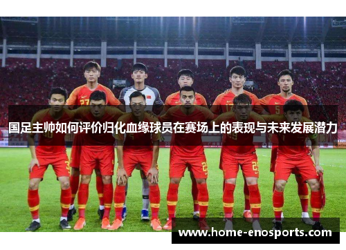 国足主帅如何评价归化血缘球员在赛场上的表现与未来发展潜力