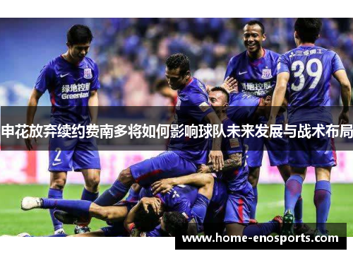 申花放弃续约费南多将如何影响球队未来发展与战术布局