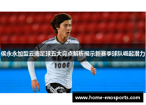 侯永永加盟云南足球五大亮点解析揭示新赛季球队崛起潜力