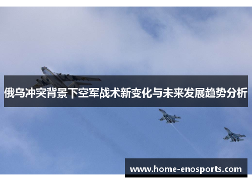 俄乌冲突背景下空军战术新变化与未来发展趋势分析