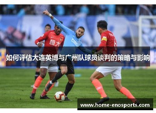 如何评估大连英博与广州队球员谈判的策略与影响