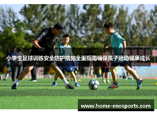 小学生足球训练安全防护措施全面指南确保孩子运动健康成长