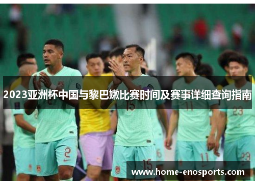 2023亚洲杯中国与黎巴嫩比赛时间及赛事详细查询指南
