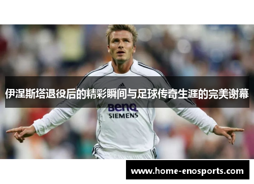 伊涅斯塔退役后的精彩瞬间与足球传奇生涯的完美谢幕