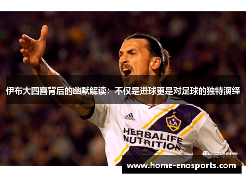 伊布大四喜背后的幽默解读：不仅是进球更是对足球的独特演绎