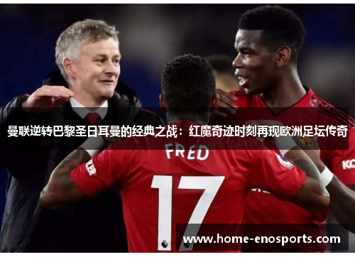 曼联逆转巴黎圣日耳曼的经典之战：红魔奇迹时刻再现欧洲足坛传奇