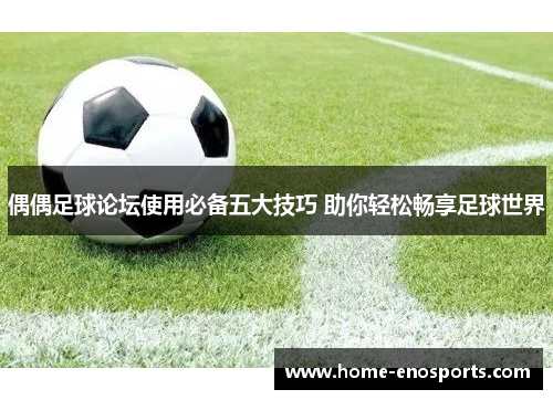偶偶足球论坛使用必备五大技巧 助你轻松畅享足球世界