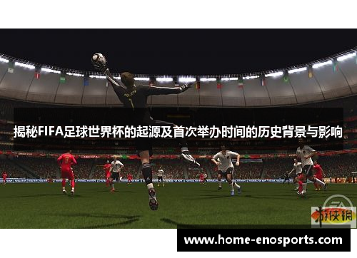 揭秘FIFA足球世界杯的起源及首次举办时间的历史背景与影响