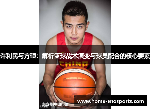 许利民与方硕:解析篮球战术演变与球员配合的核心要素 许利民与方硕:解析篮球战术演变与球员配合的核心要素