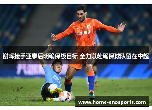 谢晖接手亚泰后明确保级目标 全力以赴确保球队留在中超 谢晖接手亚泰后明确保级目标 全力以赴确保球队留在中超
