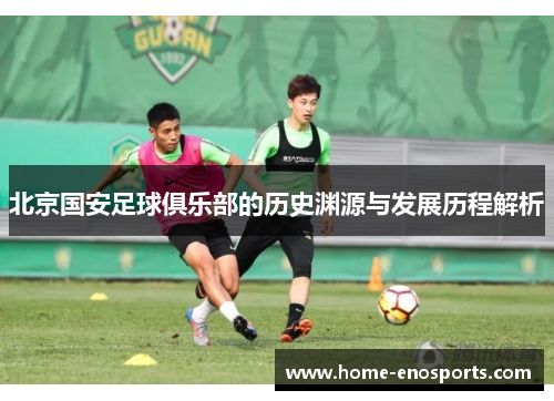 北京国安足球俱乐部的历史渊源与发展历程解析 北京国安足球俱乐部的历史渊源与发展历程解析