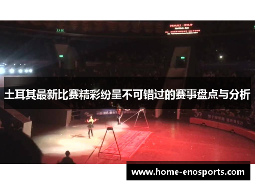 土耳其最新比赛精彩纷呈不可错过的赛事盘点与分析