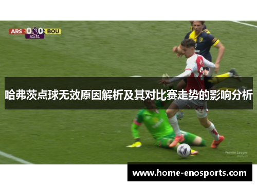 哈弗茨点球无效原因解析及其对比赛走势的影响分析