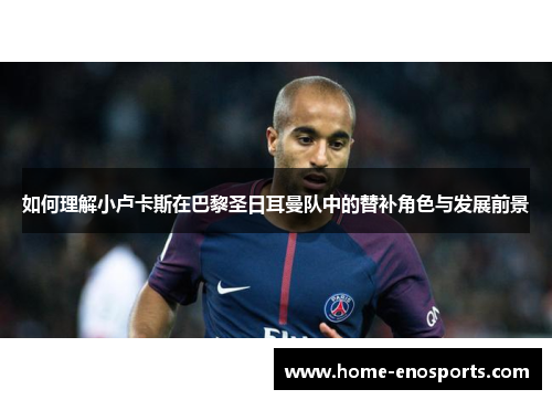 如何理解小卢卡斯在巴黎圣日耳曼队中的替补角色与发展前景