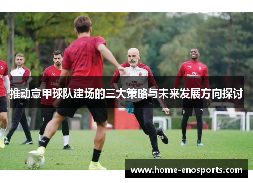 推动意甲球队建场的三大策略与未来发展方向探讨