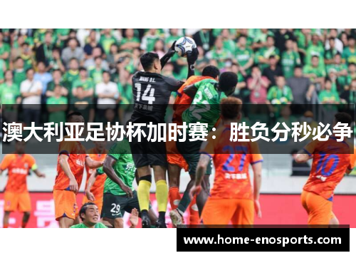 澳大利亚足协杯加时赛：胜负分秒必争