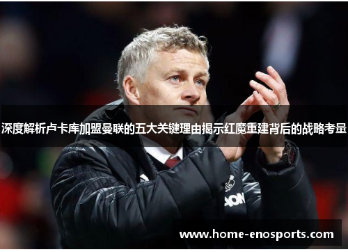 深度解析卢卡库加盟曼联的五大关键理由揭示红魔重建背后的战略考量