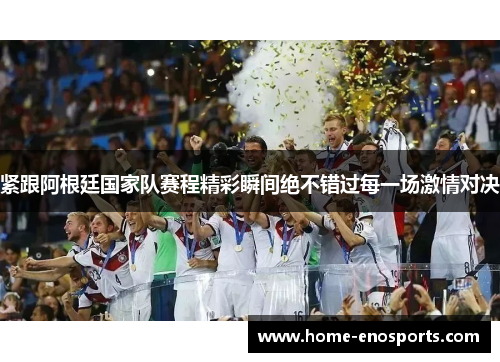 紧跟阿根廷国家队赛程精彩瞬间绝不错过每一场激情对决 紧跟阿根廷国家队赛程精彩瞬间绝不错过每一场激情对决